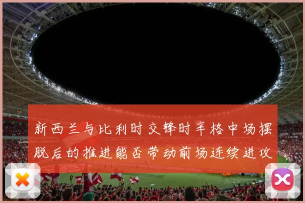 新西兰与比利时交锋时辛格中场摆脱后的推进能否带动前场连续进攻
