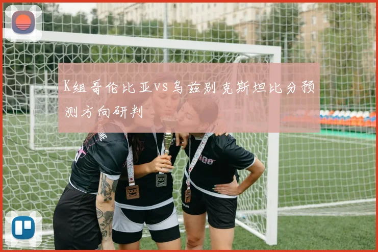 K组哥伦比亚vs乌兹别克斯坦比分预测方向研判