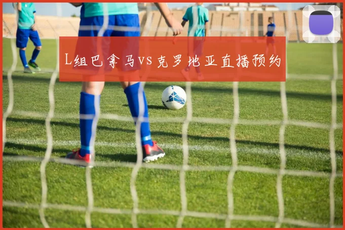 L组巴拿马vs克罗地亚直播预约
