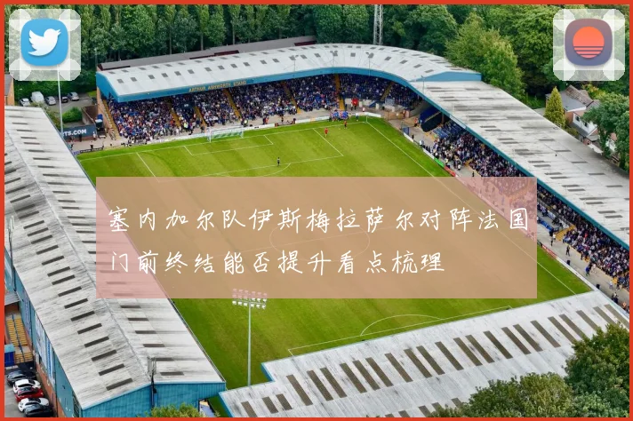 塞内加尔队伊斯梅拉萨尔对阵法国门前终结能否提升看点梳理