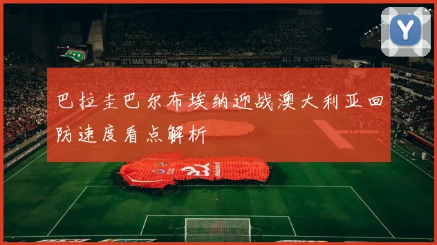 巴拉圭巴尔布埃纳迎战澳大利亚回防速度看点解析
