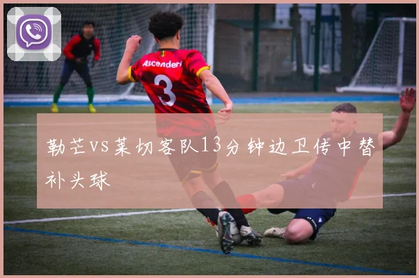 勒芒vs莱切客队13分钟边卫传中替补头球