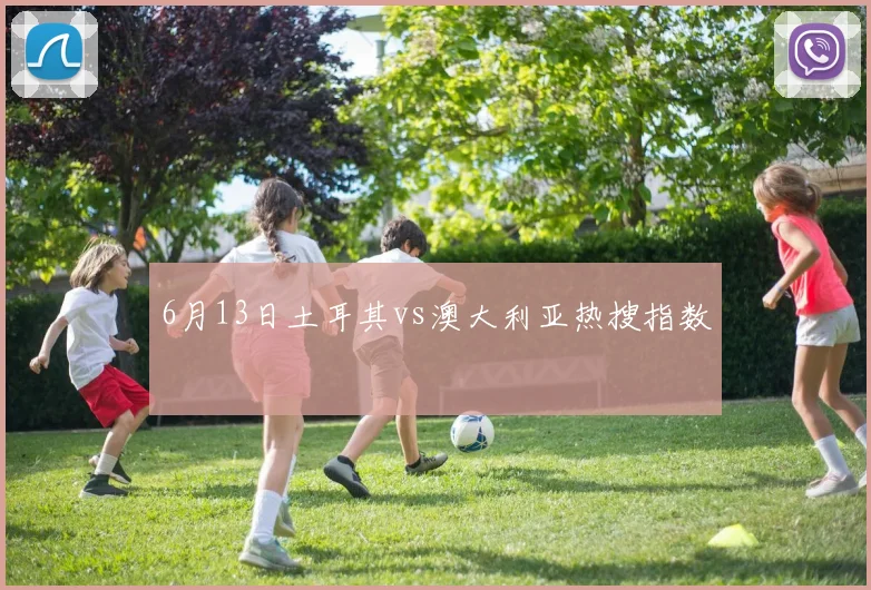 6月13日土耳其vs澳大利亚热搜指数