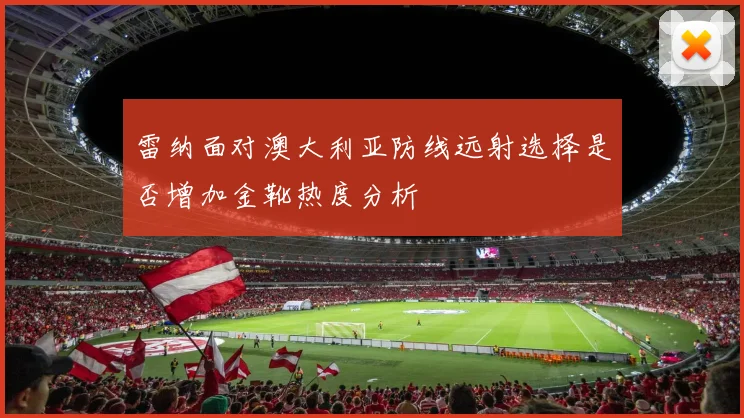 雷纳面对澳大利亚防线远射选择是否增加金靴热度分析