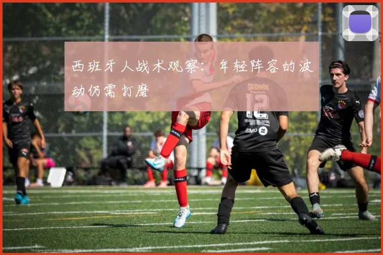 西班牙人战术观察：年轻阵容的波动仍需打磨