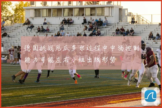 德国挑战厄瓜多尔过程中中场控制能力可能左右小组出线形势