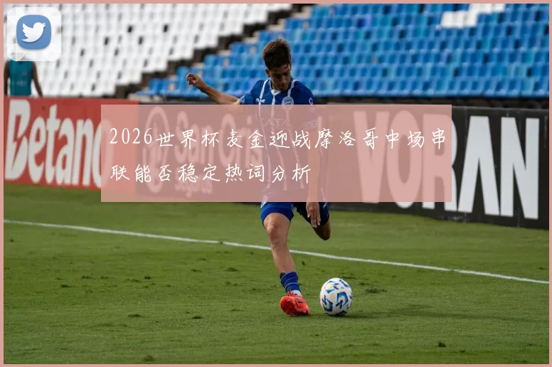 2026世界杯麦金迎战摩洛哥中场串联能否稳定热词分析