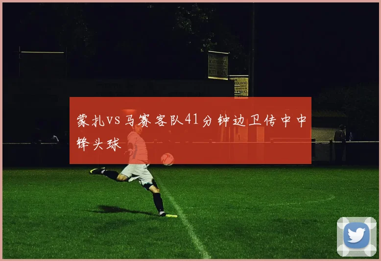 蒙扎vs马赛客队41分钟边卫传中中锋头球