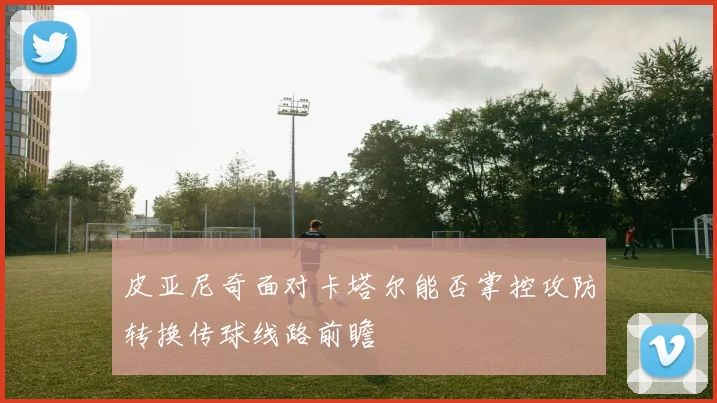 皮亚尼奇面对卡塔尔能否掌控攻防转换传球线路前瞻