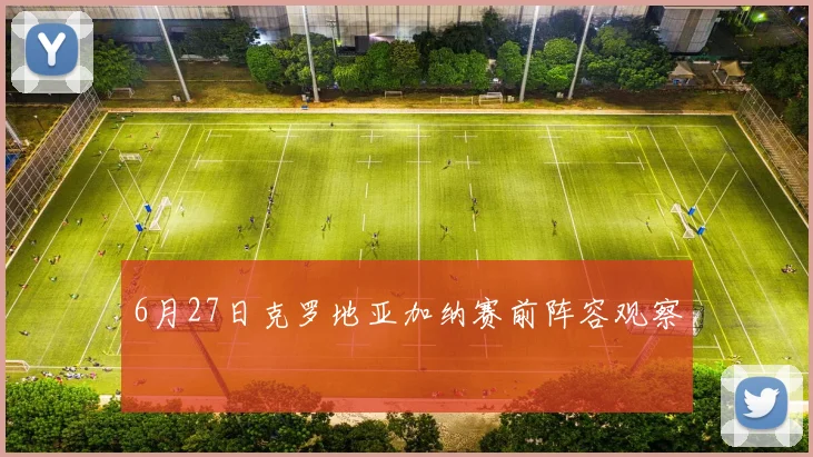 6月27日克罗地亚加纳赛前阵容观察