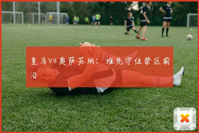 皇马vs奥萨苏纳：谁先守住禁区前沿