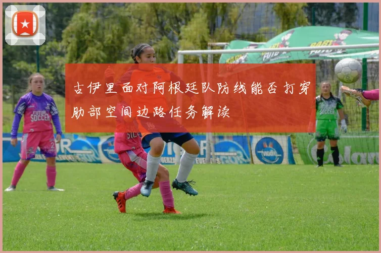 古伊里面对阿根廷队防线能否打穿肋部空间边路任务解读