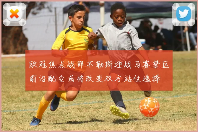 欧冠焦点战那不勒斯迎战马赛禁区前沿配合或将改变双方站位选择