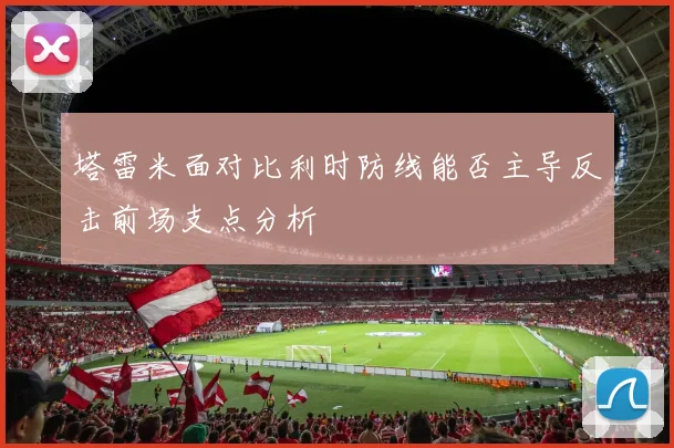 塔雷米面对比利时防线能否主导反击前场支点分析