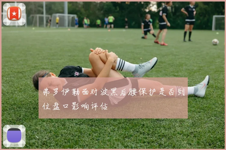 弗罗伊勒面对波黑后腰保护是否到位盘口影响评估
