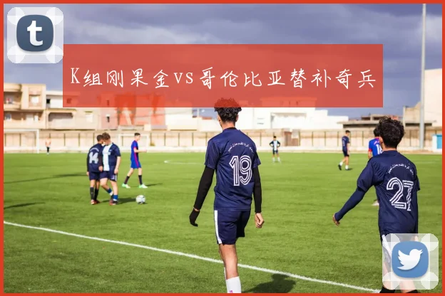 K组刚果金vs哥伦比亚替补奇兵