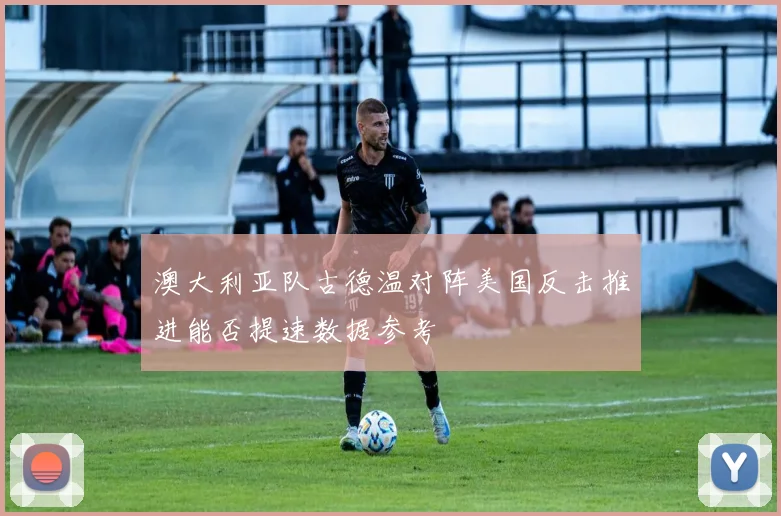 澳大利亚队古德温对阵美国反击推进能否提速数据参考