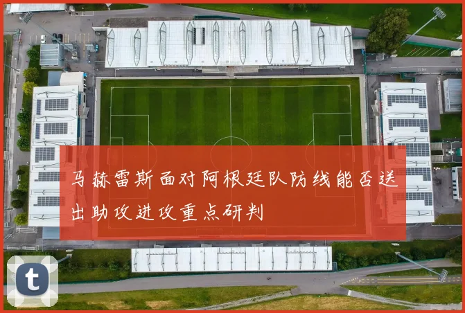 马赫雷斯面对阿根廷队防线能否送出助攻进攻重点研判