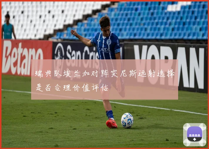 瑞典队埃兰加对阵突尼斯远射选择是否合理价值评估