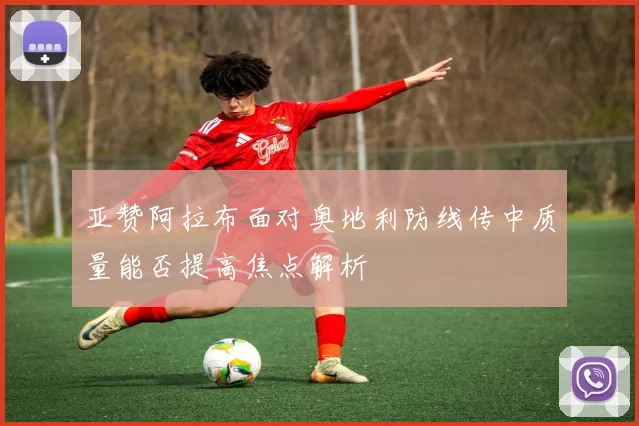 亚赞阿拉布面对奥地利防线传中质量能否提高焦点解析