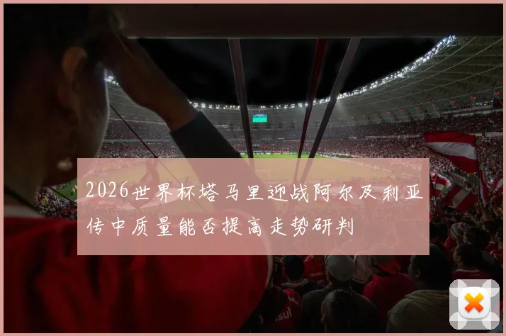 2026世界杯塔马里迎战阿尔及利亚传中质量能否提高走势研判