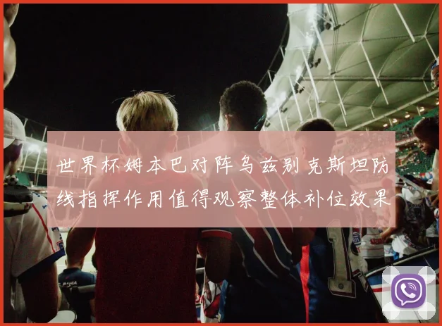 世界杯姆本巴对阵乌兹别克斯坦防线指挥作用值得观察整体补位效果