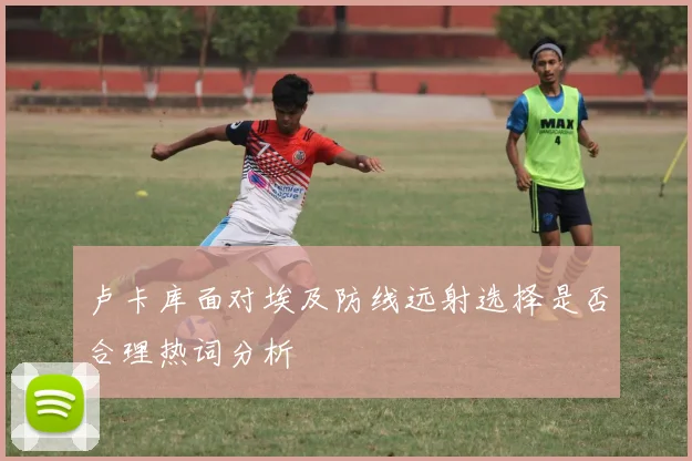 卢卡库面对埃及防线远射选择是否合理热词分析