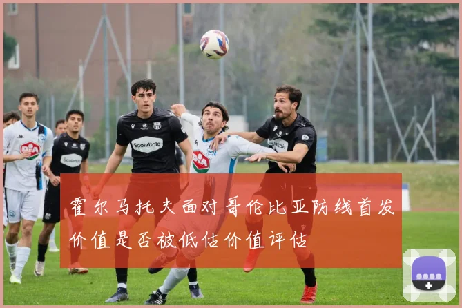 霍尔马托夫面对哥伦比亚防线首发价值是否被低估价值评估
