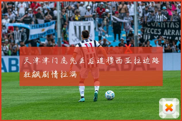 天津津门虎先丢后追穆西亚拉边路狂飙剧情拉满