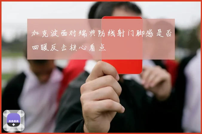 加克波面对瑞典防线射门脚感是否回暖反击核心看点
