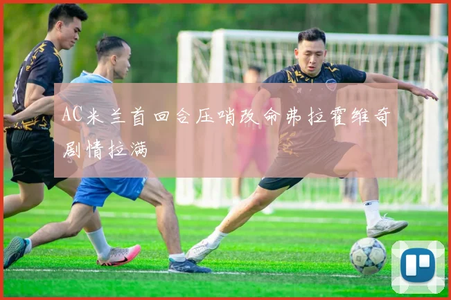 AC米兰首回合压哨改命弗拉霍维奇剧情拉满