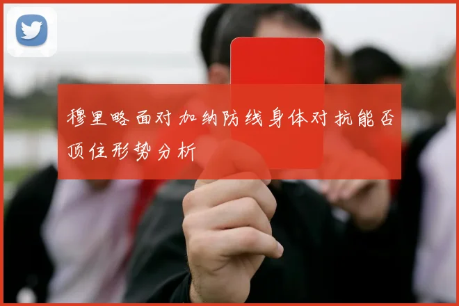 穆里略面对加纳防线身体对抗能否顶住形势分析