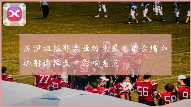 法伊祖拉耶夫面对刚果金能否增加远射选择盘口影响看点