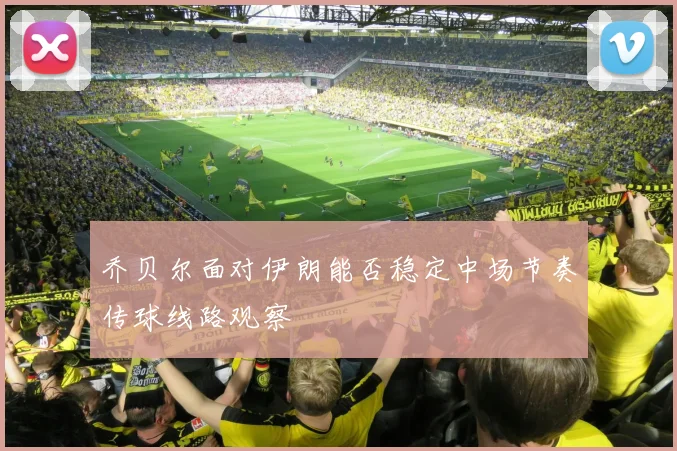 乔贝尔面对伊朗能否稳定中场节奏传球线路观察