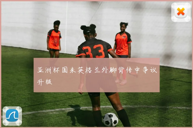 亚洲杯国米英格兰外脚背传中争议升级