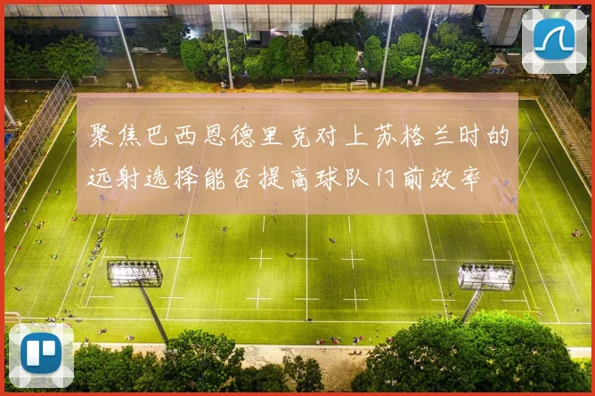 聚焦巴西恩德里克对上苏格兰时的远射选择能否提高球队门前效率