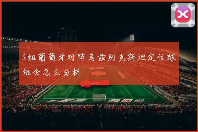 K组葡萄牙对阵乌兹别克斯坦定位球机会怎么分析