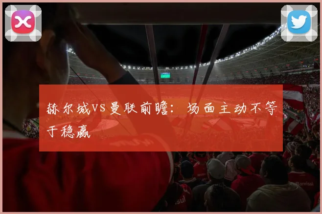赫尔城vs曼联前瞻：场面主动不等于稳赢