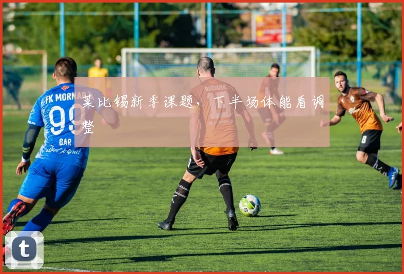 莱比锡新季课题，下半场体能看调整