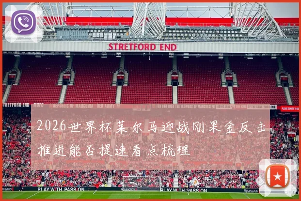 2026世界杯莱尔马迎战刚果金反击推进能否提速看点梳理