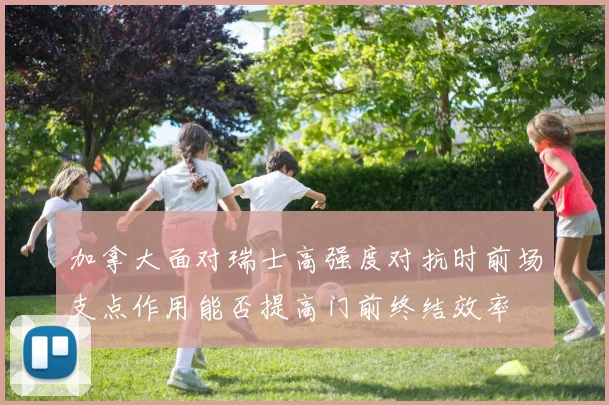 加拿大面对瑞士高强度对抗时前场支点作用能否提高门前终结效率