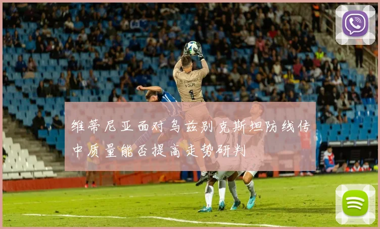 维蒂尼亚面对乌兹别克斯坦防线传中质量能否提高走势研判