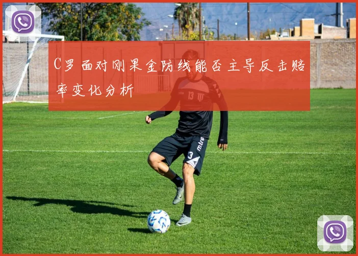 C罗面对刚果金防线能否主导反击赔率变化分析